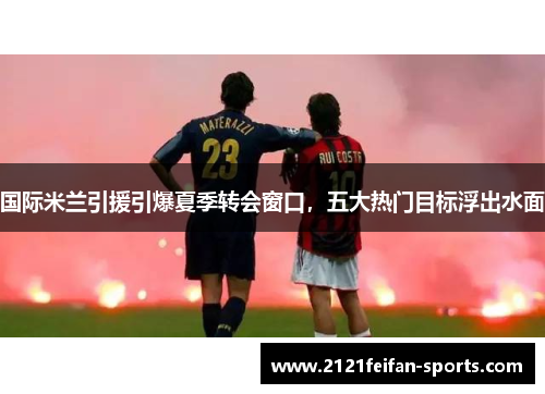 国际米兰引援引爆夏季转会窗口，五大热门目标浮出水面