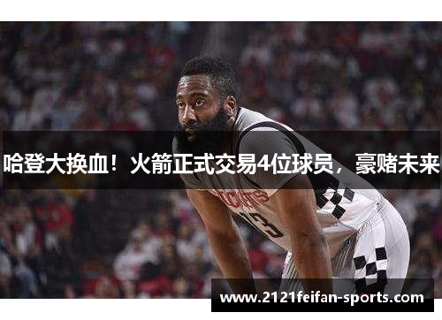 哈登大换血！火箭正式交易4位球员，豪赌未来