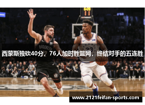 西蒙斯独砍40分，76人加时胜篮网，终结对手的五连胜