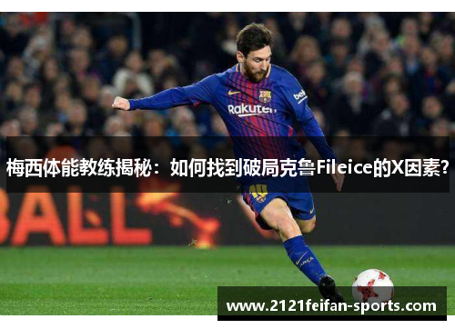 梅西体能教练揭秘：如何找到破局克鲁Fileice的X因素？