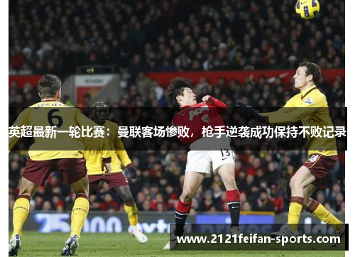 英超最新一轮比赛：曼联客场惨败，枪手逆袭成功保持不败记录