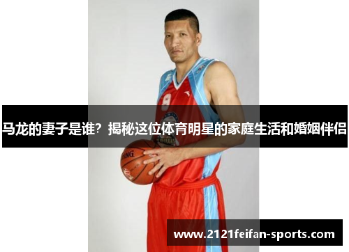 马龙的妻子是谁？揭秘这位体育明星的家庭生活和婚姻伴侣