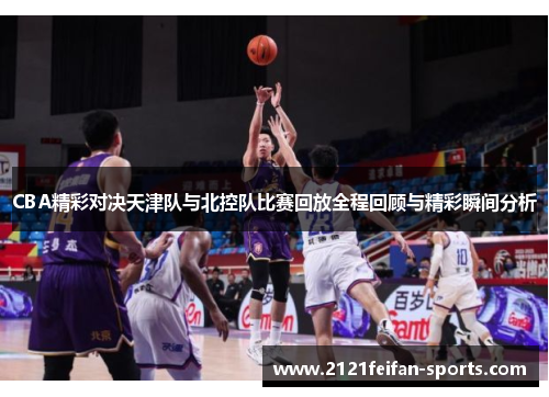 CBA精彩对决天津队与北控队比赛回放全程回顾与精彩瞬间分析