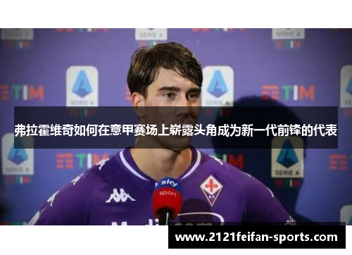 弗拉霍维奇如何在意甲赛场上崭露头角成为新一代前锋的代表