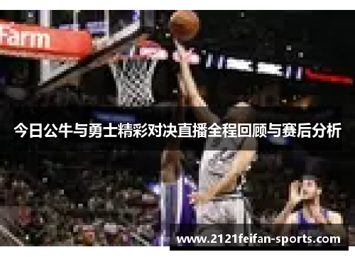 今日公牛与勇士精彩对决直播全程回顾与赛后分析