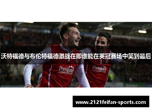 沃特福德与布伦特福德激战在即谁能在英冠赛场中笑到最后