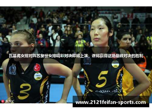 瓦基弗女排对阵苏黎世女排精彩对决即将上演，谁将赢得这场巅峰对决的胜利
