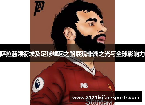 萨拉赫领衔埃及足球崛起之路展现非洲之光与全球影响力